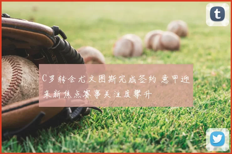 C罗转会尤文图斯完成签约 意甲迎来新焦点赛事关注度攀升