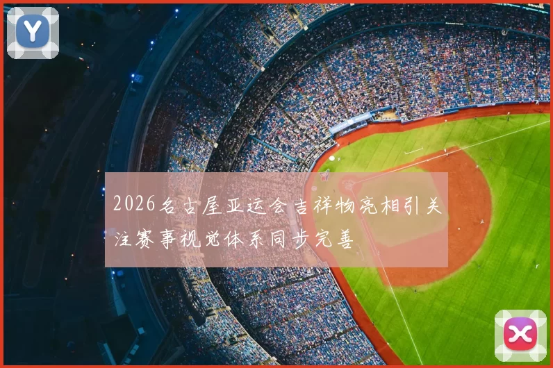 2026名古屋亚运会吉祥物亮相引关注赛事视觉体系同步完善