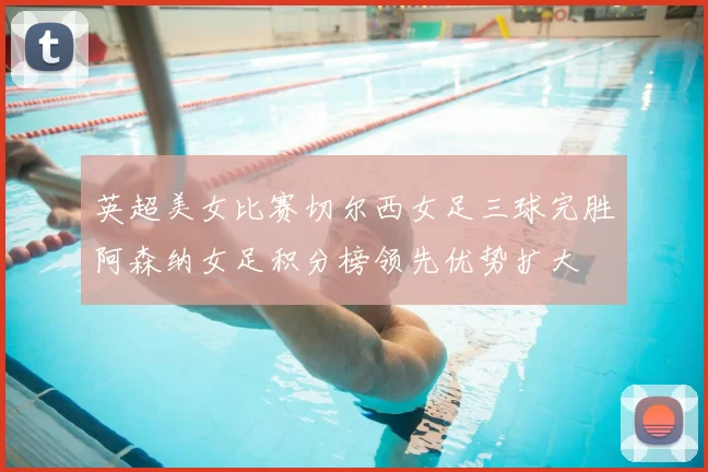 英超美女比赛切尔西女足三球完胜阿森纳女足积分榜领先优势扩大