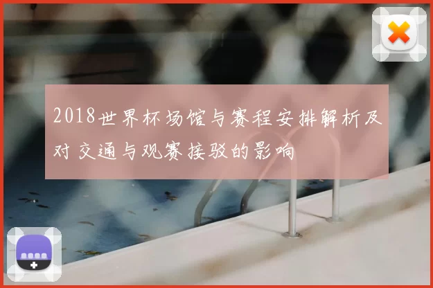 2018世界杯场馆与赛程安排解析及对交通与观赛接驳的影响