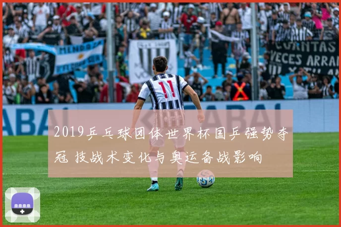 2019乒乓球团体世界杯国乒强势夺冠 技战术变化与奥运备战影响