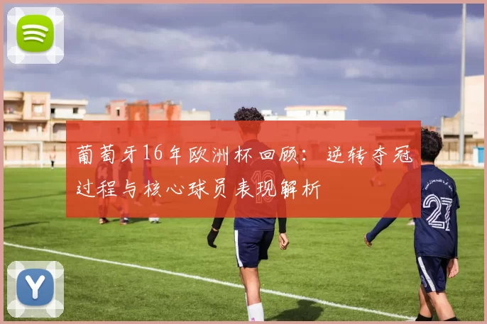葡萄牙16年欧洲杯回顾：逆转夺冠过程与核心球员表现解析