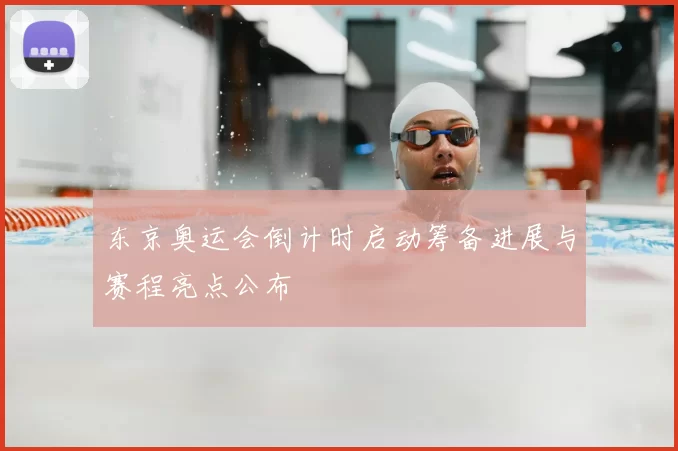 东京奥运会倒计时启动筹备进展与赛程亮点公布
