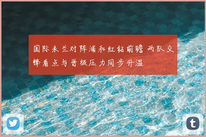 国际米兰对阵浦和红钻前瞻 两队交锋看点与晋级压力同步升温