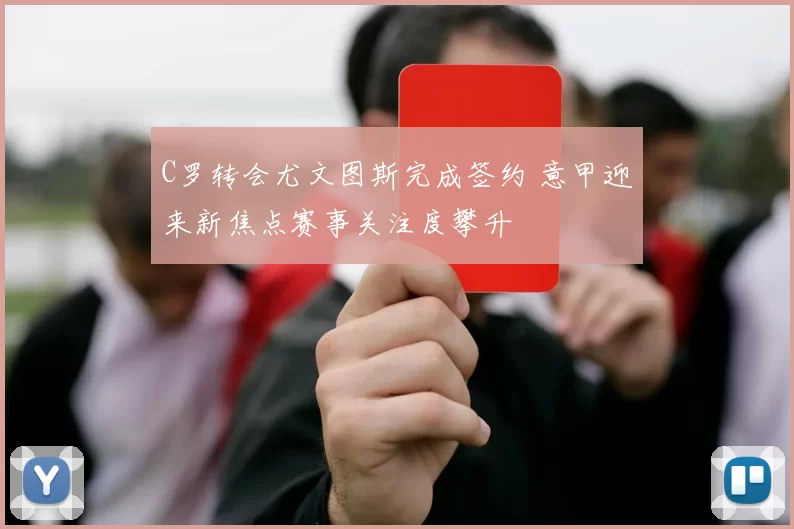 C罗转会尤文图斯完成签约 意甲迎来新焦点赛事关注度攀升