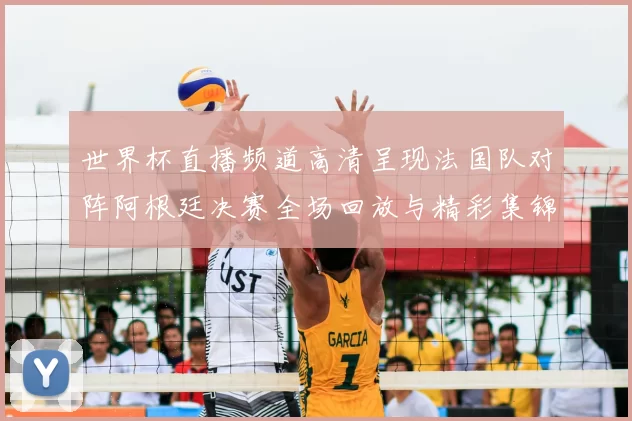 世界杯直播频道高清呈现法国队对阵阿根廷决赛全场回放与精彩集锦