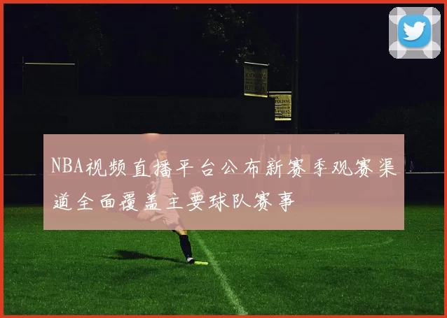 NBA视频直播平台公布新赛季观赛渠道全面覆盖主要球队赛事