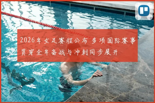 2026年女足赛程公布 多项国际赛事贯穿全年备战与冲刺同步展开