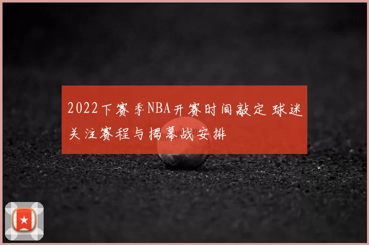 2022下赛季NBA开赛时间敲定 球迷关注赛程与揭幕战安排