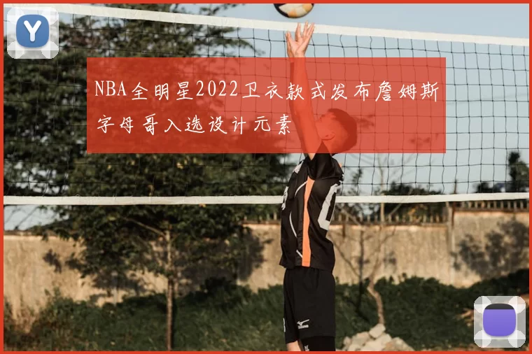 NBA全明星2022卫衣款式发布詹姆斯字母哥入选设计元素