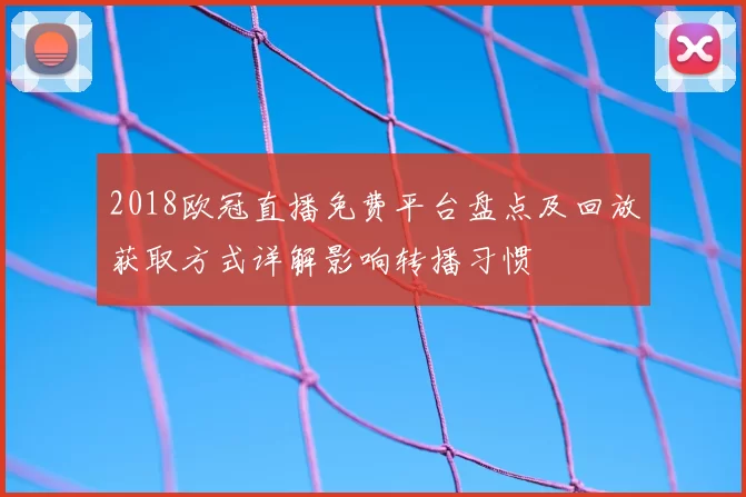 2018欧冠直播免费平台盘点及回放获取方式详解影响转播习惯