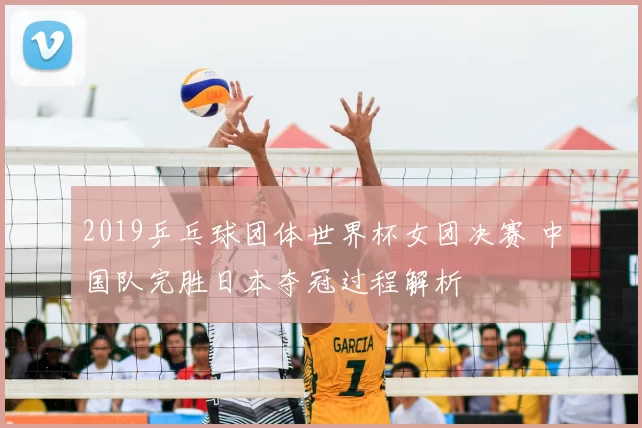 2019乒乓球团体世界杯女团决赛 中国队完胜日本夺冠过程解析