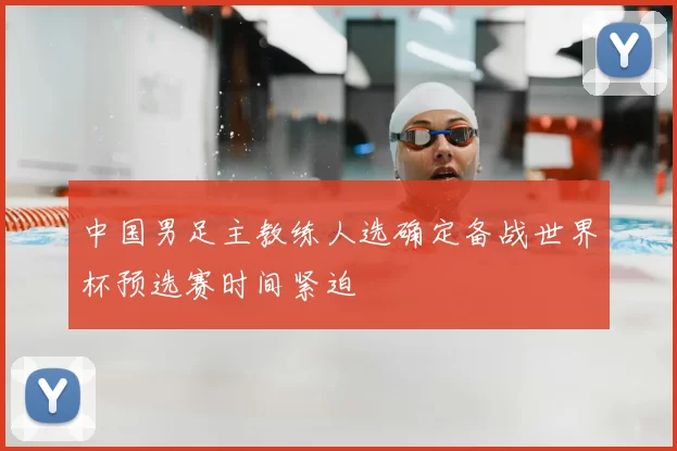 中国男足主教练人选确定备战世界杯预选赛时间紧迫