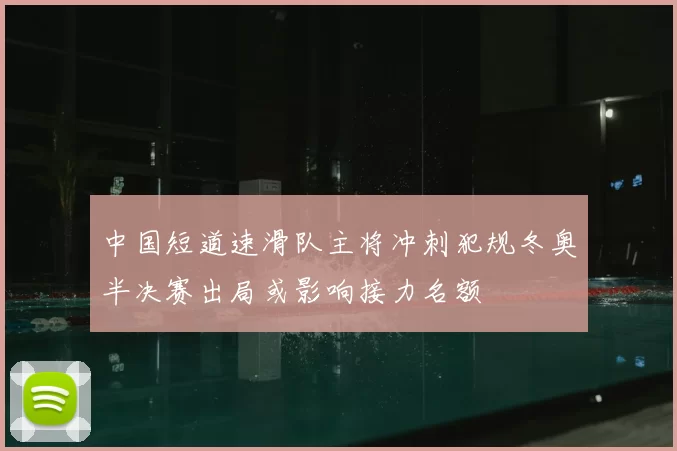 中国短道速滑队主将冲刺犯规冬奥半决赛出局或影响接力名额