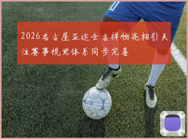 2026名古屋亚运会吉祥物亮相引关注赛事视觉体系同步完善