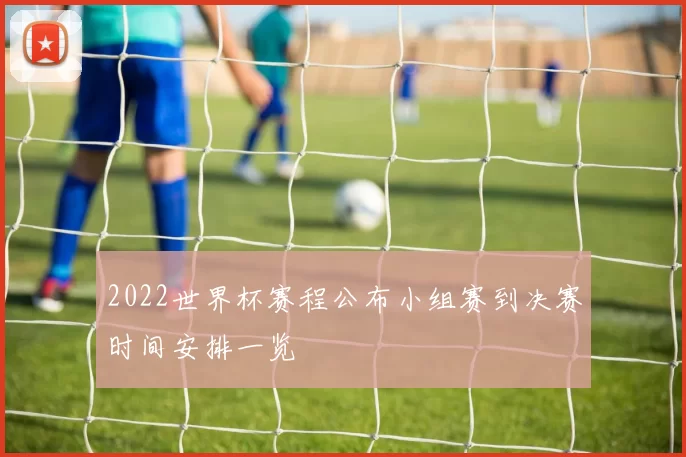 2022世界杯赛程公布小组赛到决赛时间安排一览