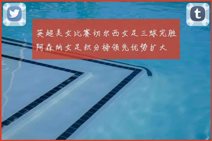 英超美女比赛切尔西女足三球完胜阿森纳女足积分榜领先优势扩大