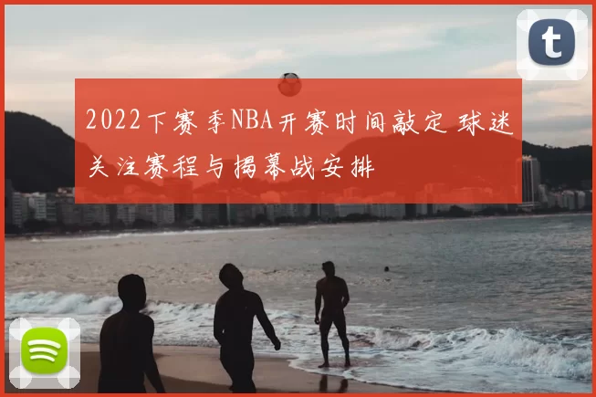 2022下赛季NBA开赛时间敲定 球迷关注赛程与揭幕战安排